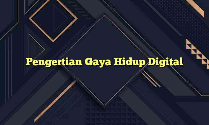Pengertian Gaya Hidup Digital Gaya Hidup Digital Native: Hidup Lewat Layar